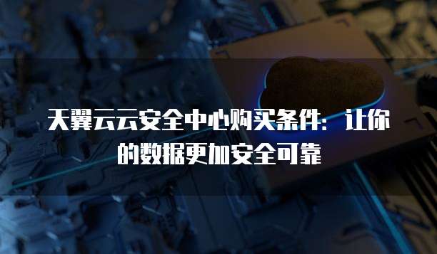 天翼云云安全中心购买条件:让你的数据更加安全可靠