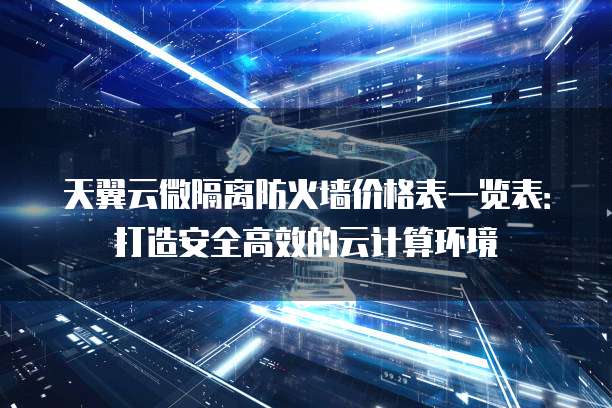 天翼云微隔离防火墙价格表一览表:打造安全高效的云计算环境
