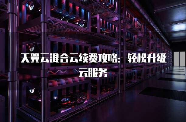 天翼云混合云续费攻略：轻松升级云服务