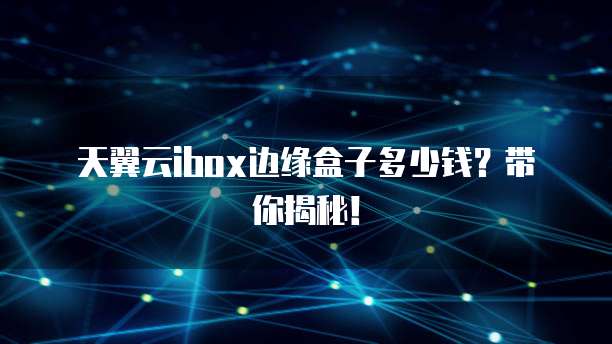 天翼云ibox边缘盒子多少钱?带你揭秘!