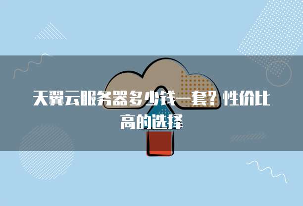 天翼云服务器多少钱一套?性价比高的选择