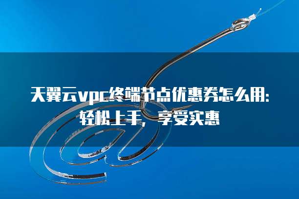 天翼云vpc终端节点优惠券怎么用:轻松上手,享受实惠