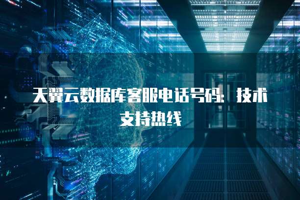 天翼云数据库客服电话号码:技术支持热线