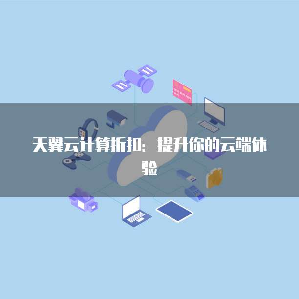 天翼云计算折扣:提升你的云端体验