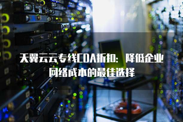 天翼云云专线CDA折扣:降低企业网络成本的最佳选择