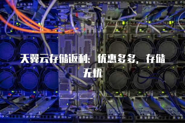 天翼云存储返利：优惠多多，存储无忧