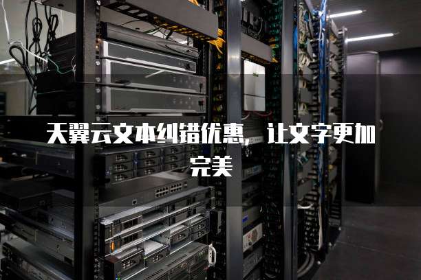 天翼云文本纠错优惠,让文字更加完美