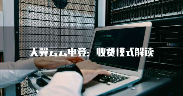 天翼云云电竞：收费模式解读