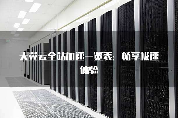 天翼云全站加速一览表：畅享极速体验