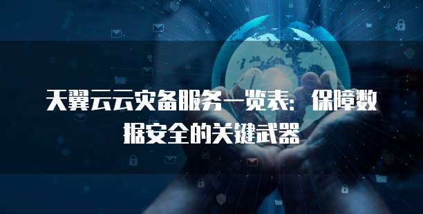 天翼云云灾备服务一览表:保障数据安全的关键武器