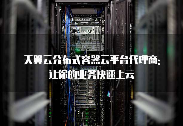 天翼云分布式容器云平台代理商: 让你的业务快速上云