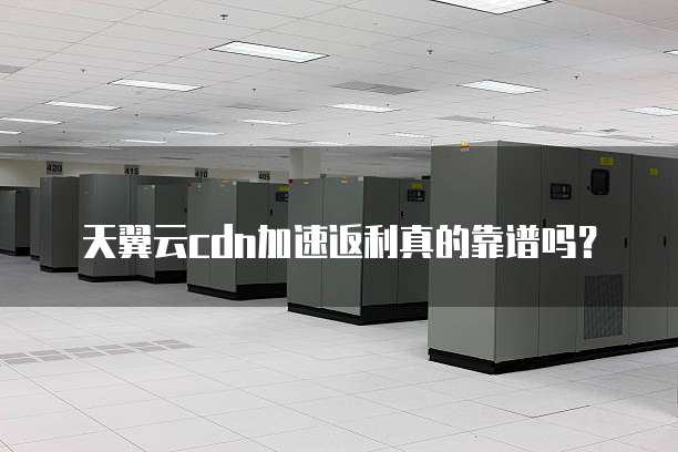 天翼云cdn加速返利真的靠谱吗?