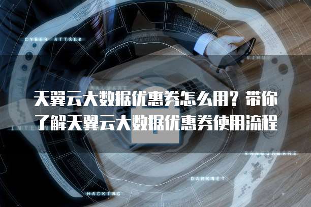 天翼云大数据优惠券怎么用?带你了解天翼云大数据优惠券使用流程