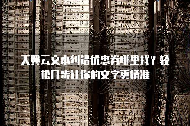 天翼云文本纠错优惠券哪里找?轻松几步让你的文字更精准