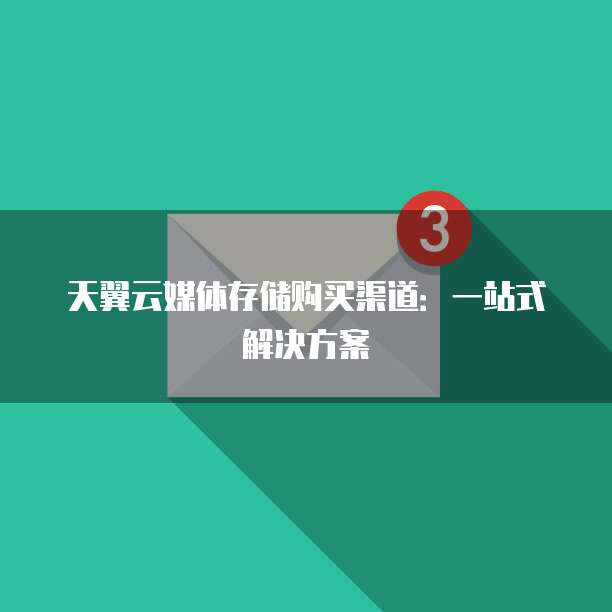 天翼云媒体存储购买渠道:一站式解决方案