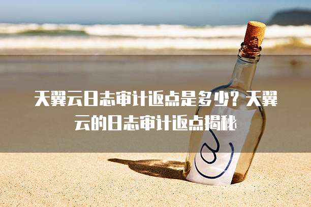 天翼云日志审计返点是多少?天翼云的日志审计返点揭秘