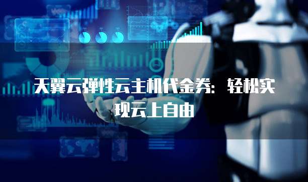 天翼云弹性云主机代金券:轻松实现云上自由