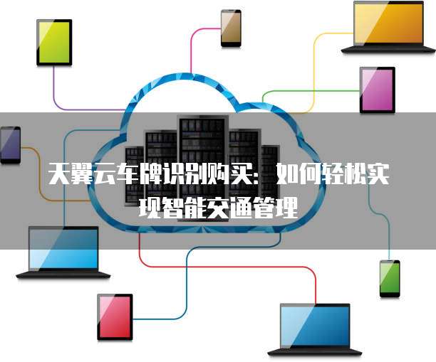 天翼云车牌识别购买:如何轻松实现智能交通管理