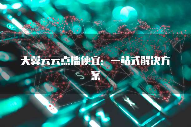 天翼云云点播便宜:一站式解决方案