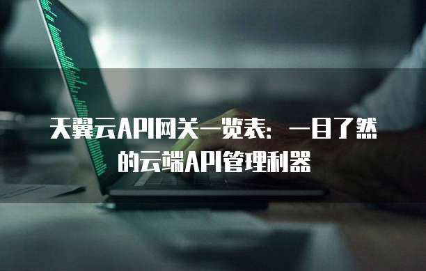 天翼云API网关一览表:一目了然的云端API管理利器