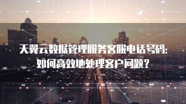 天翼云数据管理服务客服电话号码:如何高效地处理客户问题?