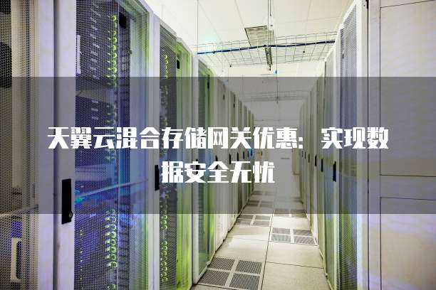 天翼云混合存储网关优惠:实现数据安全无忧