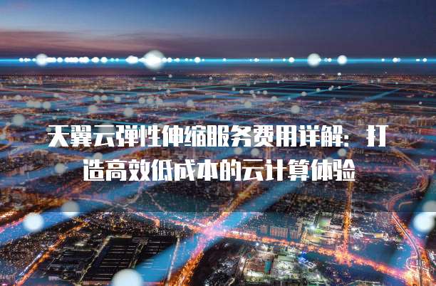 天翼云弹性伸缩服务费用详解:打造高效低成本的云计算体验