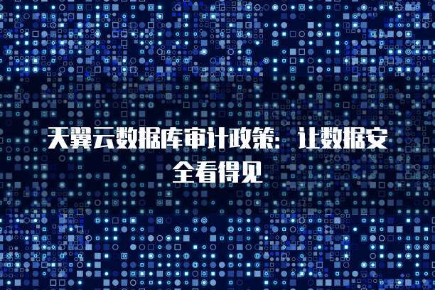 天翼云数据库审计政策:让数据安全看得见