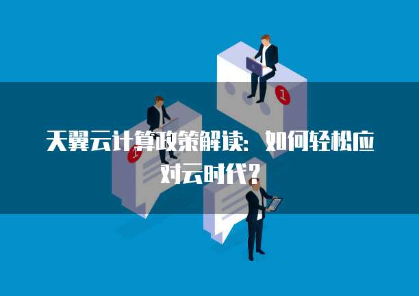 天翼云计算政策解读：如何轻松应对云时代？