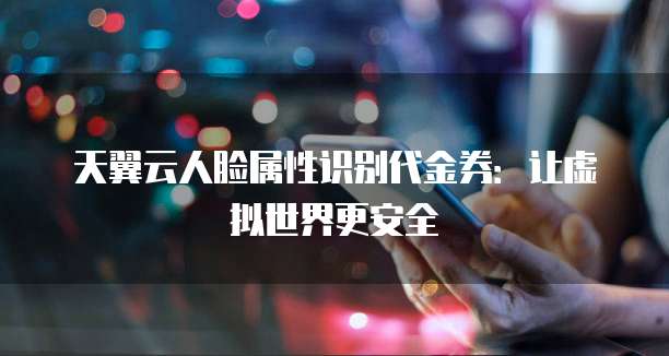 天翼云人脸属性识别代金券:让虚拟世界更安全
