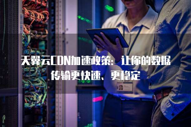 天翼云CDN加速政策:让你的数据传输更快速、更稳定
