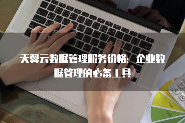 天翼云数据管理服务价格:企业数据管理的必备工具