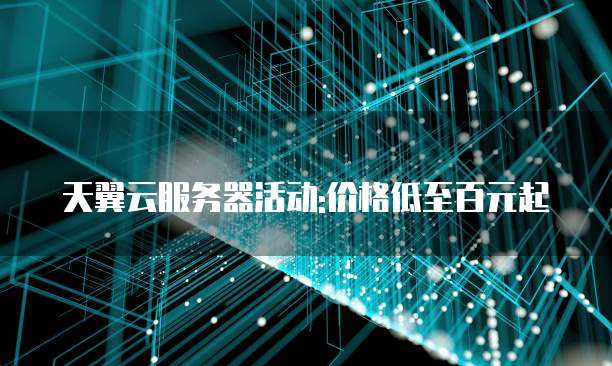 天翼云服务器活动:价格低至百元起