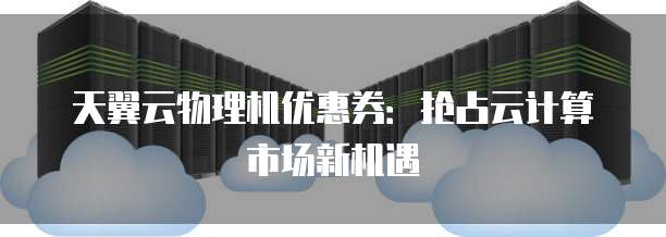 天翼云物理机优惠券:抢占云计算市场新机遇