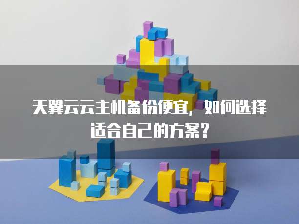 天翼云云主机备份便宜,如何选择适合自己的方案?