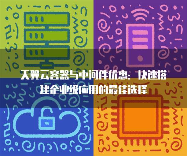 天翼云容器与中间件优惠：快速搭建企业级应用的最佳选择