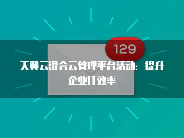 天翼云混合云管理平台活动:提升企业IT效率