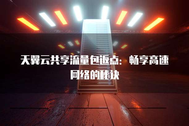天翼云共享流量包返点:畅享高速网络的秘诀