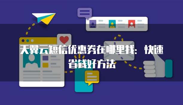 天翼云短信优惠券在哪里找:快速省钱好方法