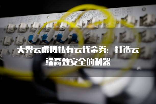天翼云虚拟私有云代金券:打造云端高效安全的利器