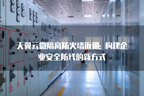 天翼云微隔离防火墙返佣: 构建企业安全防线的新方式