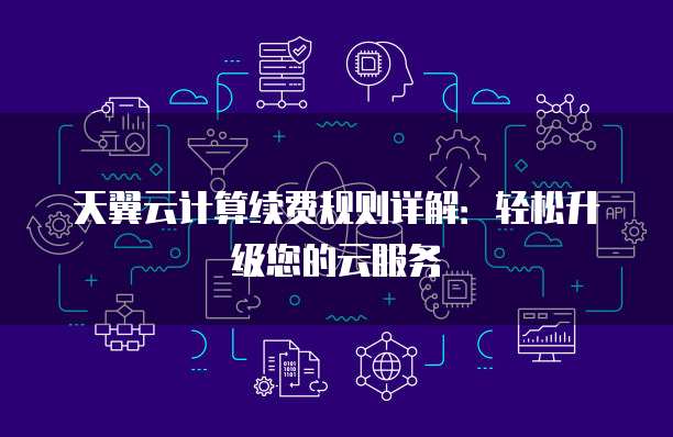 天翼云计算续费规则详解:轻松升级您的云服务