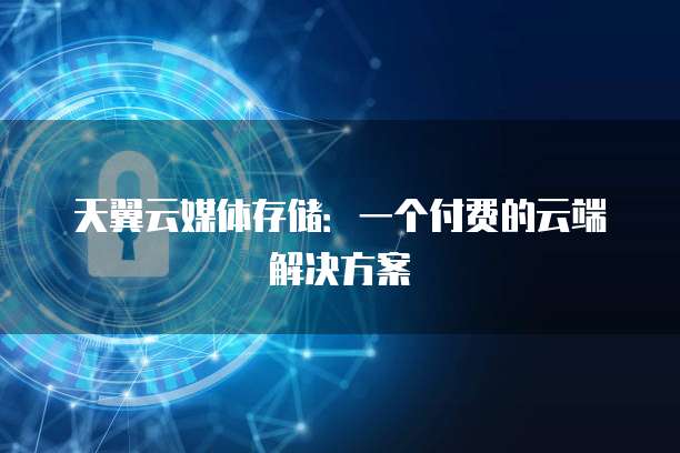 天翼云媒体存储:一个付费的云端解决方案