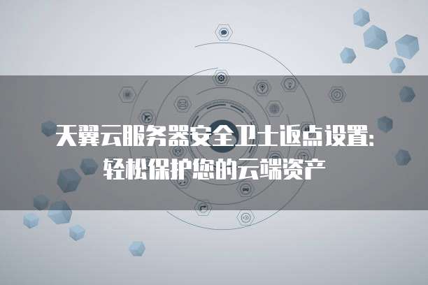 天翼云服务器安全卫士返点设置:轻松保护您的云端资产