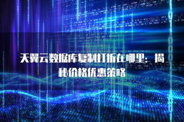 天翼云数据库复制打折在哪里:揭秘价格优惠策略