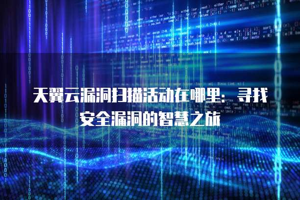 天翼云漏洞扫描活动在哪里：寻找安全漏洞的智慧之旅