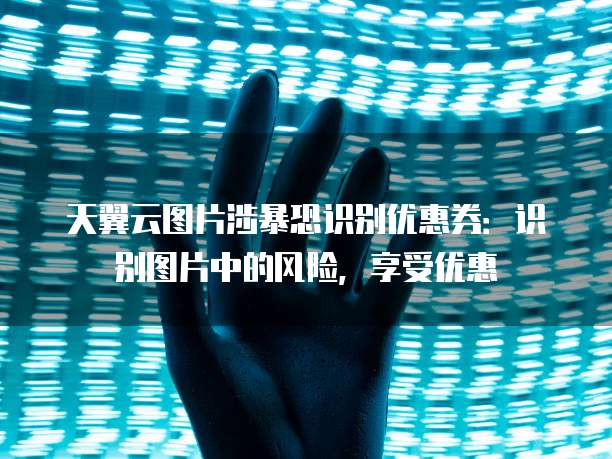 天翼云图片涉暴恐识别优惠券：识别图片中的风险，享受优惠