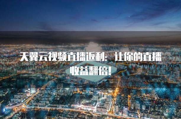 天翼云视频直播返利:让你的直播收益翻倍!