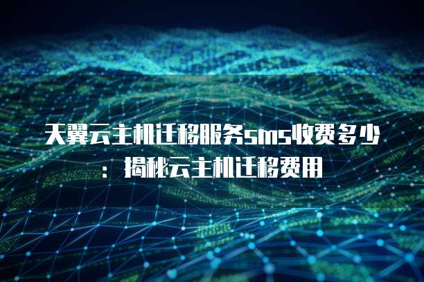天翼云主机迁移服务sms收费多少:揭秘云主机迁移费用