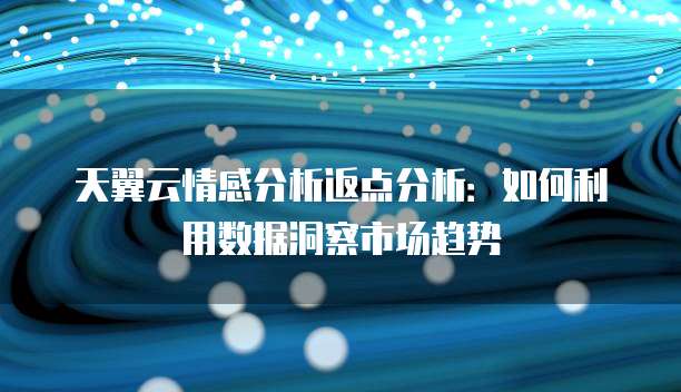 天翼云情感分析返点分析:如何利用数据洞察市场趋势